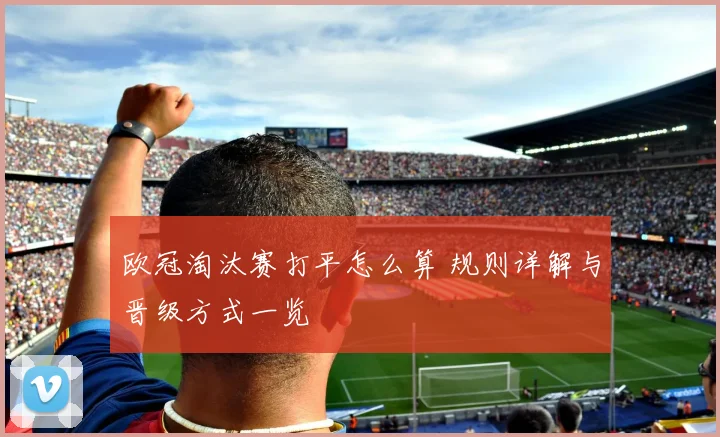 欧冠淘汰赛打平怎么算 规则详解与晋级方式一览
