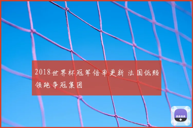 2018世界杯冠军倍率更新 法国低赔领跑争冠集团