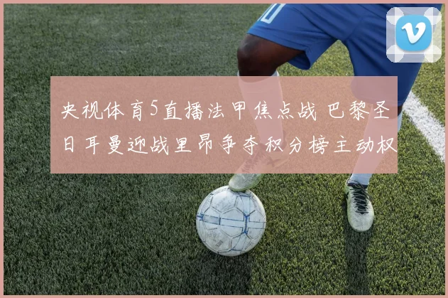 央视体育5直播法甲焦点战 巴黎圣日耳曼迎战里昂争夺积分榜主动权