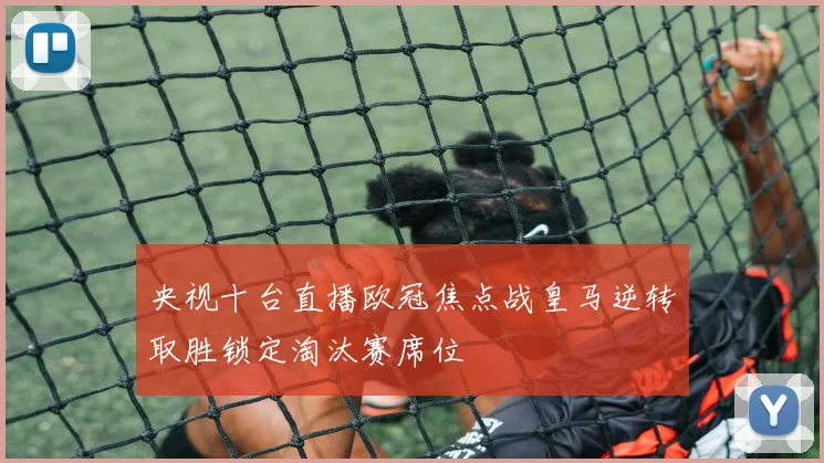 央视十台直播欧冠焦点战皇马逆转取胜锁定淘汰赛席位