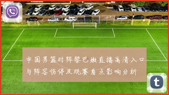 中国男篮对阵黎巴嫩直播高清入口与阵容伤停及观赛看点影响分析