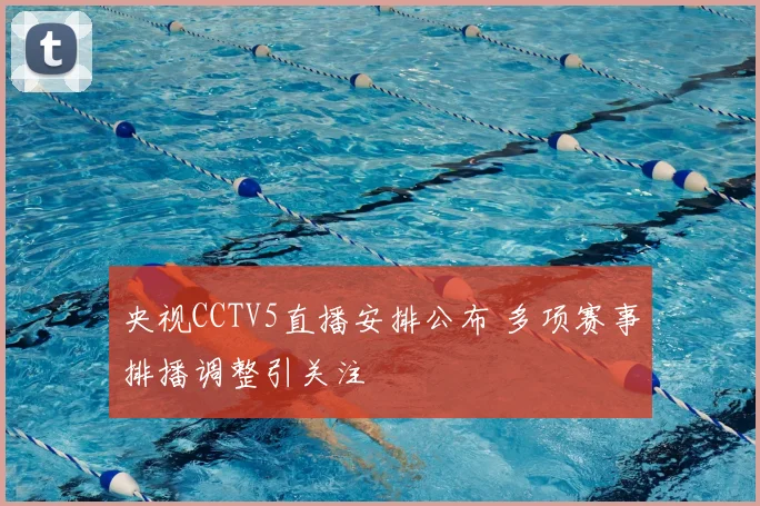 央视CCTV5直播安排公布 多项赛事排播调整引关注