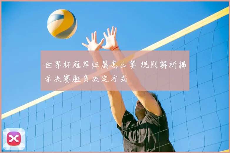 世界杯冠军归属怎么算 规则解析揭示决赛胜负决定方式