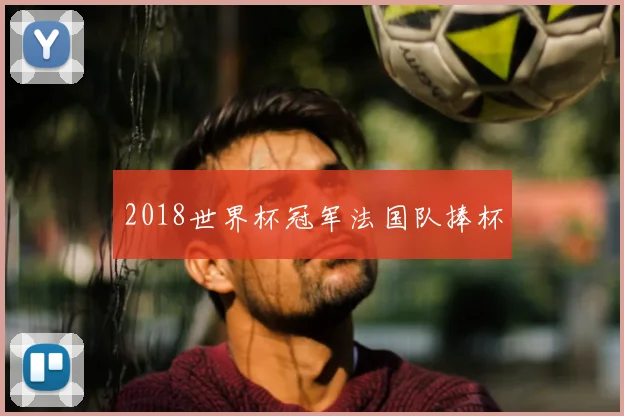 2018世界杯冠军法国队捧杯