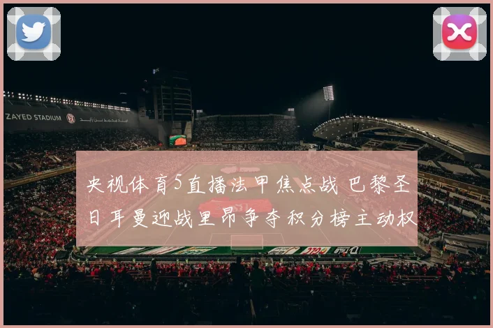 央视体育5直播法甲焦点战 巴黎圣日耳曼迎战里昂争夺积分榜主动权