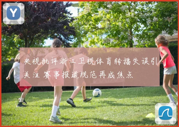 央视批评浙江卫视体育转播失误引关注 赛事报道规范再成焦点