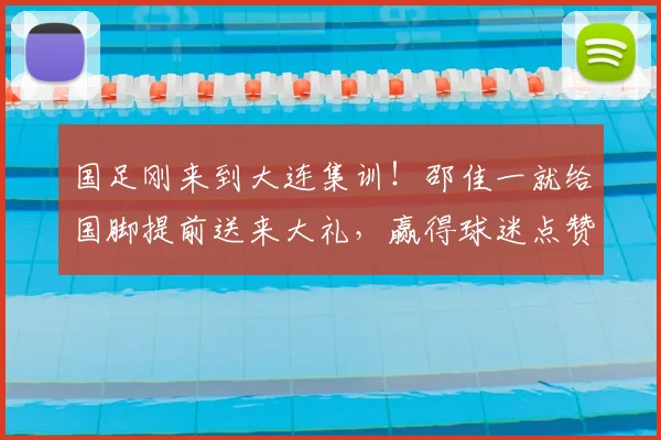 国足刚来到大连集训!邵佳一就给国脚提前送来大礼,赢得球迷点赞