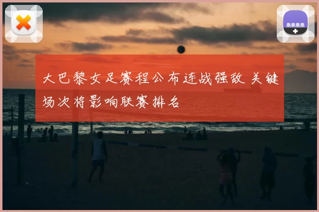 大巴黎女足赛程公布连战强敌 关键场次将影响联赛排名