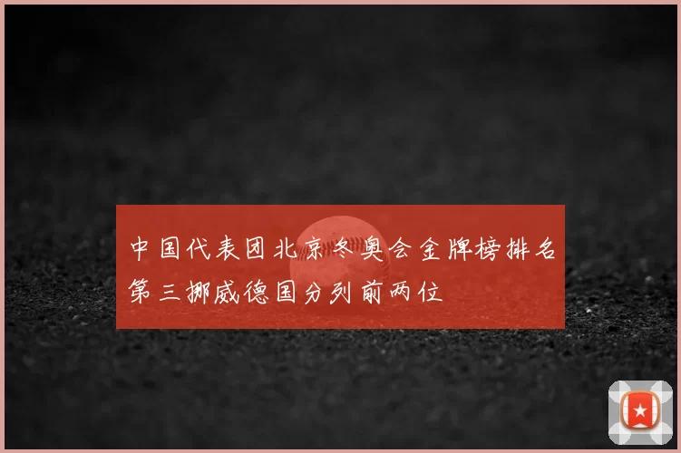 中国代表团北京冬奥会金牌榜排名第三挪威德国分列前两位