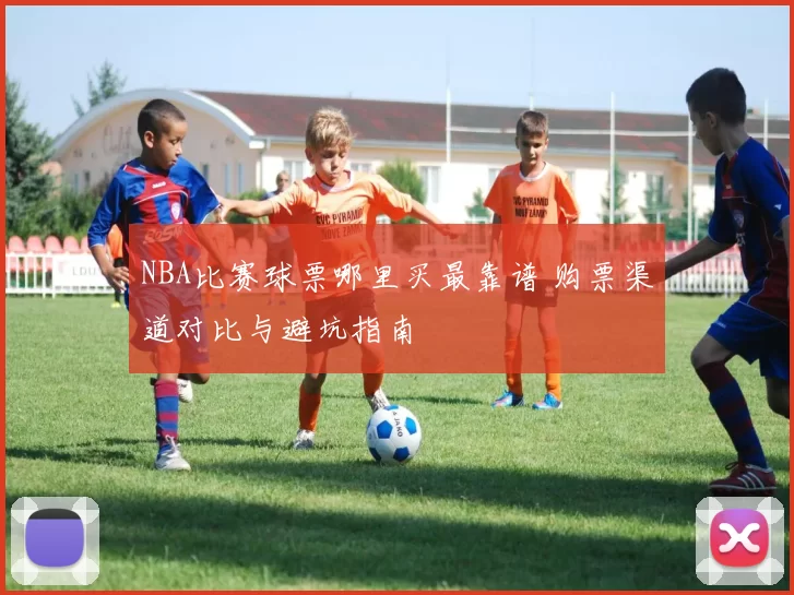 NBA比赛球票哪里买最靠谱 购票渠道对比与避坑指南