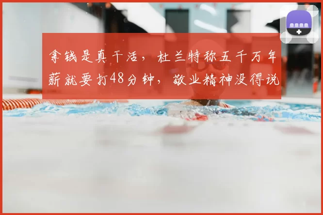拿钱是真干活,杜兰特称五千万年薪就要打48分钟,敬业精神没得说