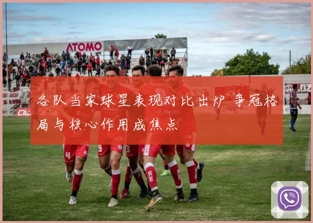 各队当家球星表现对比出炉 争冠格局与核心作用成焦点