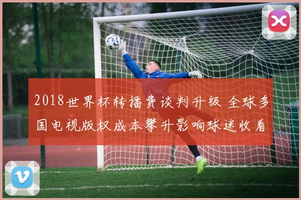 2018世界杯转播费谈判升级 全球多国电视版权成本攀升影响球迷收看
