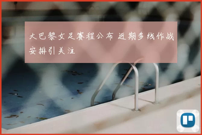 大巴黎女足赛程公布 近期多线作战安排引关注