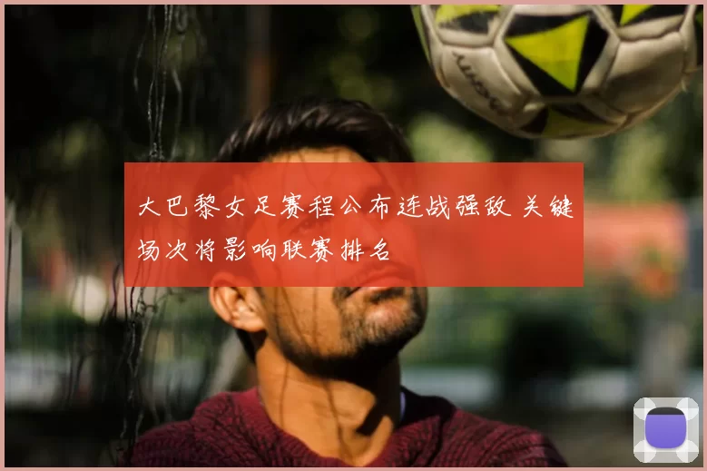 大巴黎女足赛程公布连战强敌 关键场次将影响联赛排名