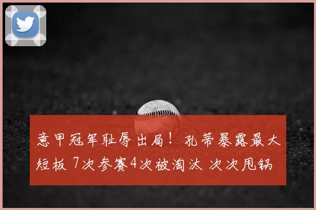 意甲冠军耻辱出局！孔蒂暴露最大短板 7次参赛4次被淘汰 次次甩锅