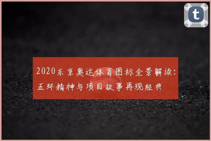 2020东京奥运体育图标全景解读:五环精神与项目故事再现经典