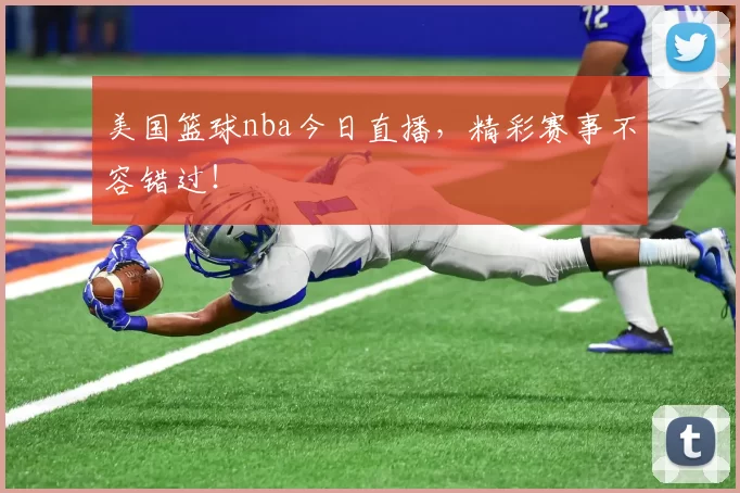 美国篮球nba今日直播，精彩赛事不容错过！