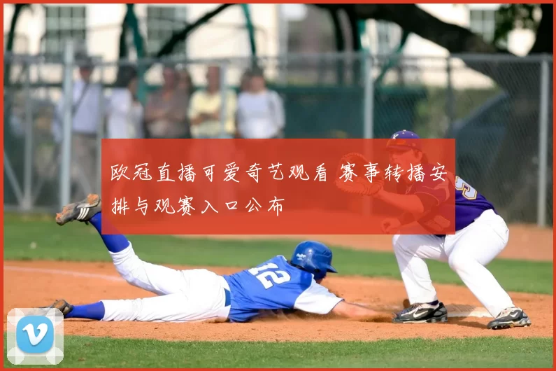 欧冠直播可爱奇艺观看 赛事转播安排与观赛入口公布