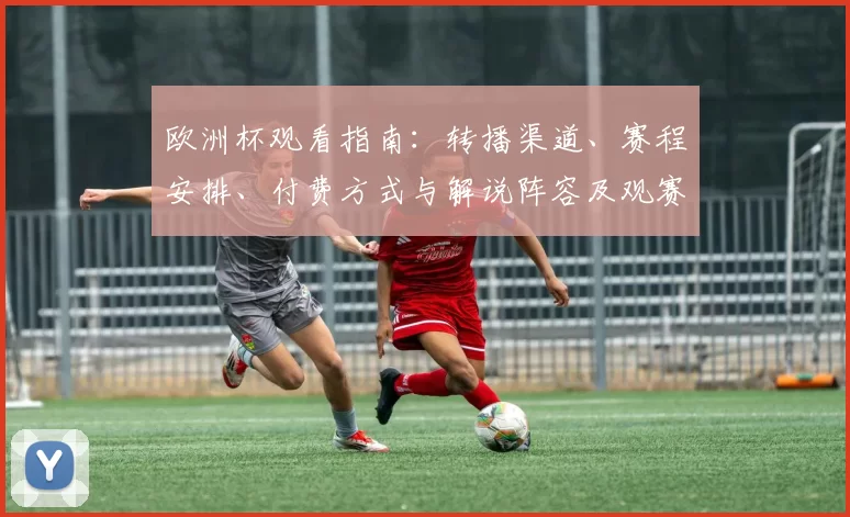 欧洲杯观看指南:转播渠道、赛程安排、付费方式与解说阵容及观赛看点