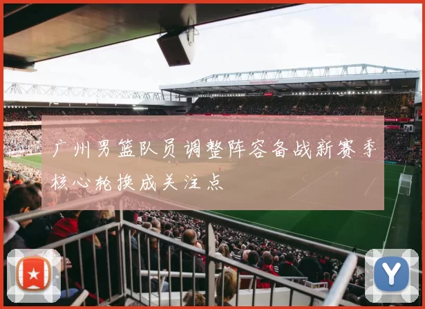 广州男篮队员调整阵容备战新赛季核心轮换成关注点