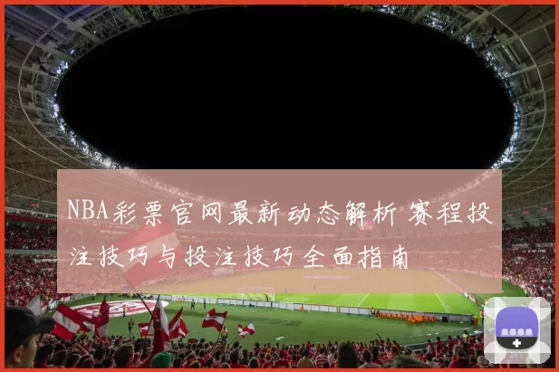 NBA彩票官网最新动态解析 赛程投注技巧与投注技巧全面指南