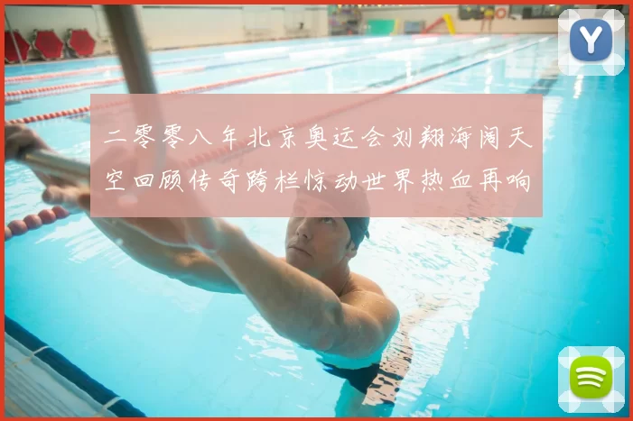 二零零八年北京奥运会刘翔海阔天空回顾传奇跨栏惊动世界热血再响