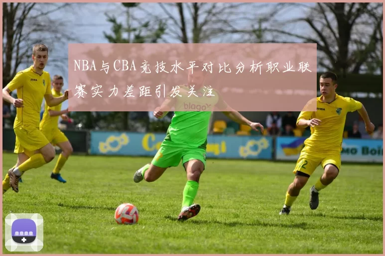 NBA与CBA竞技水平对比分析职业联赛实力差距引发关注