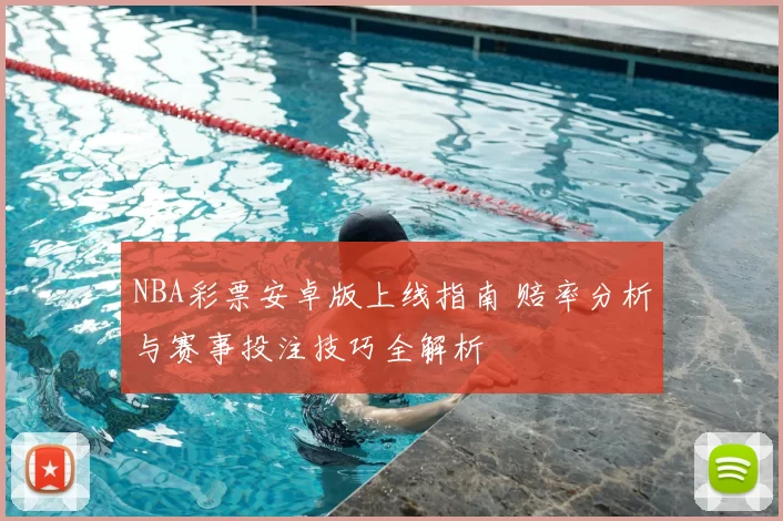 NBA彩票安卓版上线指南 赔率分析与赛事投注技巧全解析