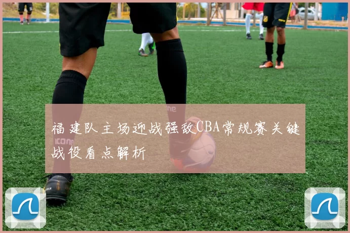 福建队主场迎战强敌CBA常规赛关键战役看点解析