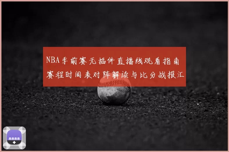 NBA季前赛无插件直播线观看指南 赛程时间表对阵解读与比分战报汇总