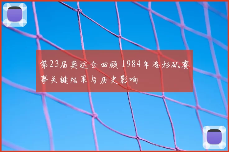 第23届奥运会回顾 1984年洛杉矶赛事关键结果与历史影响