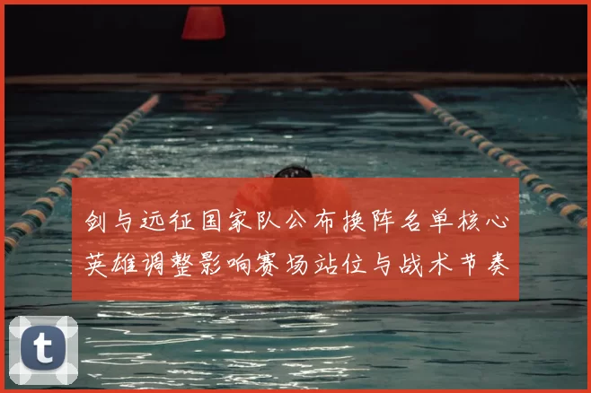 剑与远征国家队公布换阵名单核心英雄调整影响赛场站位与战术节奏