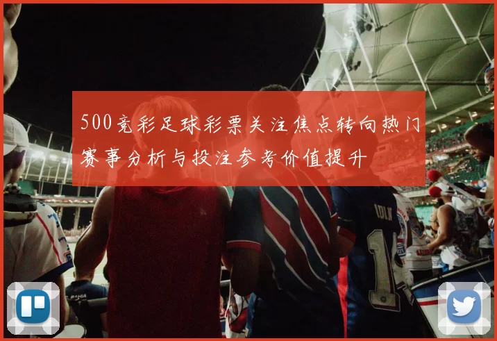 500竞彩足球彩票关注焦点转向热门赛事分析与投注参考价值提升