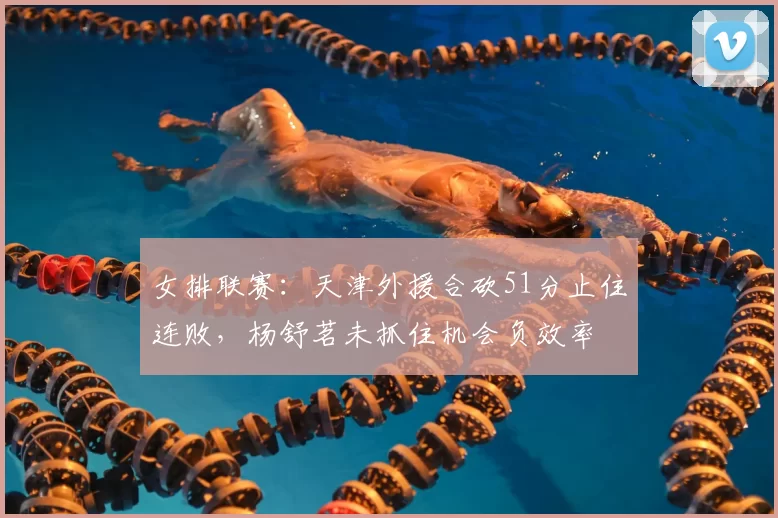 女排联赛:天津外援合砍51分止住连败,杨舒茗未抓住机会负效率