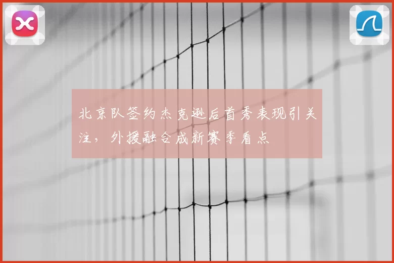 北京队签约杰克逊后首秀表现引关注,外援融合成新赛季看点