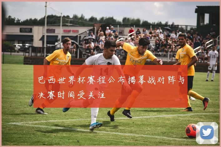 巴西世界杯赛程公布揭幕战对阵与决赛时间受关注