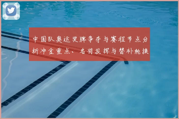 中国队奥运奖牌争夺与赛程节点分析冲金重点、名将发挥与替补轮换影响
