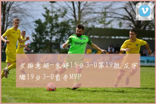 女排意超-朱婷15分3-0第19胜 庄宇珊19分3-0首夺MVP