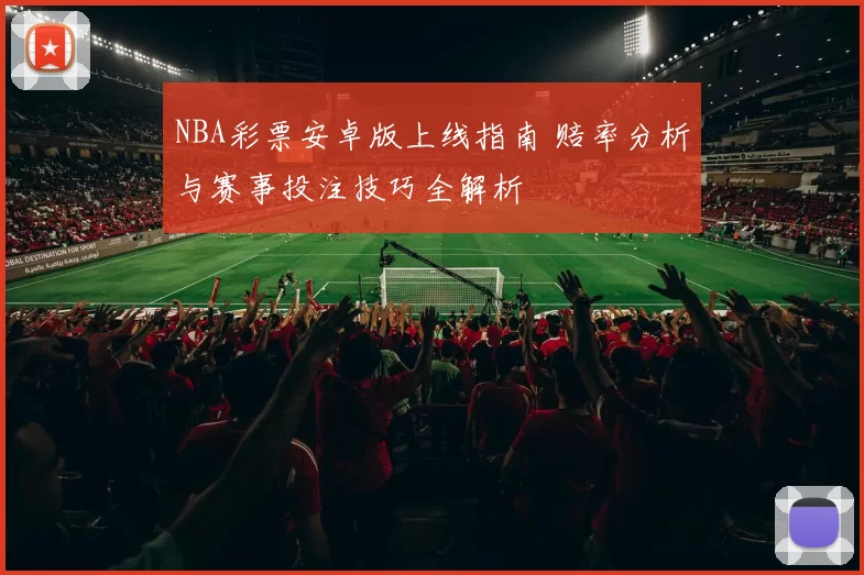 NBA彩票安卓版上线指南 赔率分析与赛事投注技巧全解析