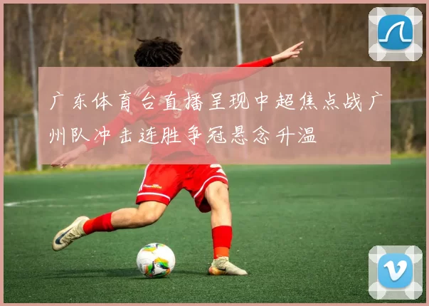 广东体育台直播呈现中超焦点战广州队冲击连胜争冠悬念升温