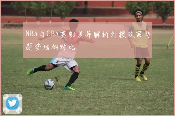 NBA与CBA赛制差异解析外援政策与薪资结构对比