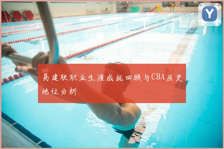 易建联职业生涯成就回顾与CBA历史地位分析