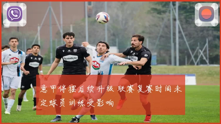 意甲停摆后续升级 联赛复赛时间未定球员训练受影响