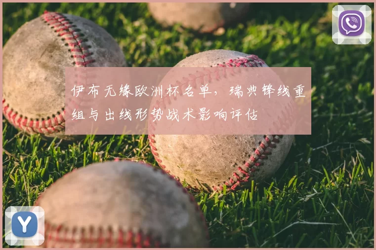 伊布无缘欧洲杯名单,瑞典锋线重组与出线形势战术影响评估