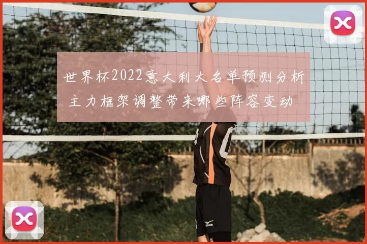 世界杯2022意大利大名单预测分析 主力框架调整带来哪些阵容变动