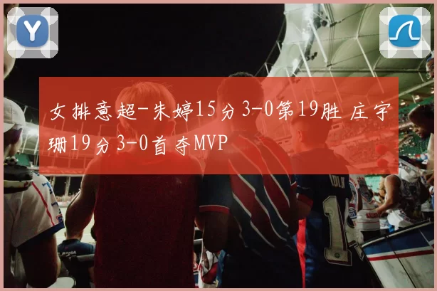 女排意超-朱婷15分3-0第19胜 庄宇珊19分3-0首夺MVP