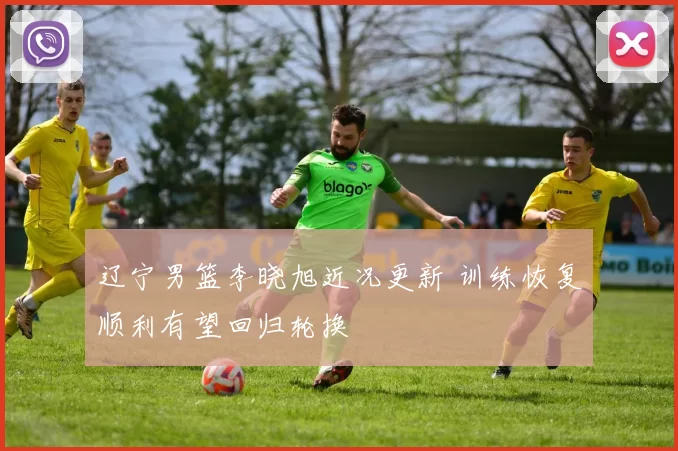 辽宁男篮李晓旭近况更新 训练恢复顺利有望回归轮换