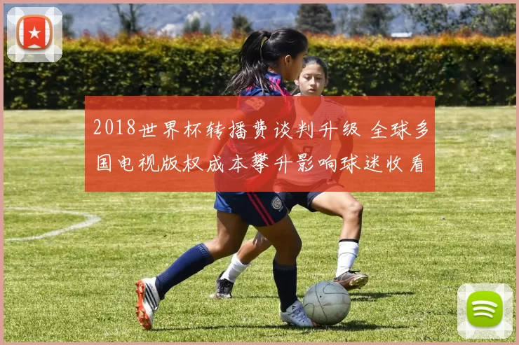 2018世界杯转播费谈判升级 全球多国电视版权成本攀升影响球迷收看