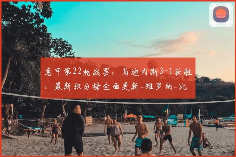 意甲第22轮战罢，乌迪内斯3-1获胜，最新积分榜全面更新_维罗纳_比赛_国米